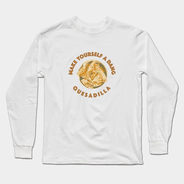 Make yourself a dang quesadilla Long Sleeve T-Shirt by NickiPostsStuff